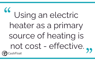 Using an electric heater as a primary source of heating is not cost - effective. Cashfloat